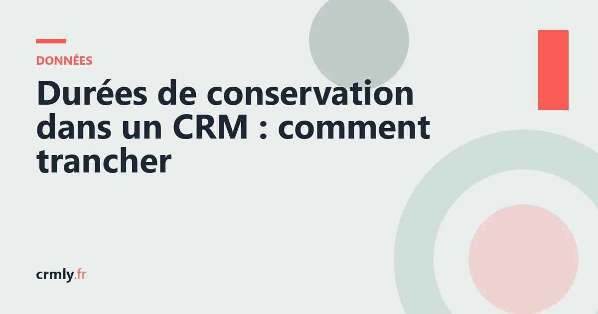 Durées de conservation dans un CRM : comment trancher — illustration